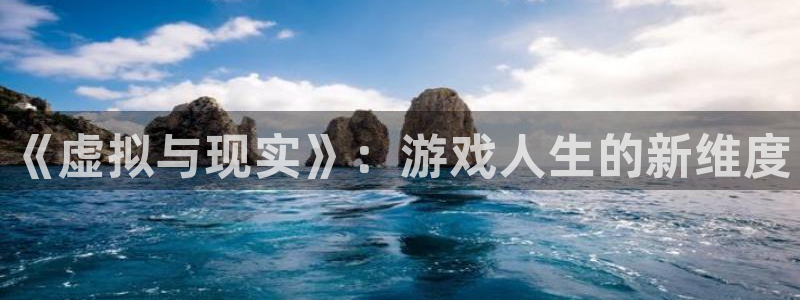 杏耀手机登录线路测速在哪里：《虚拟与现实》：游戏人生的新维度