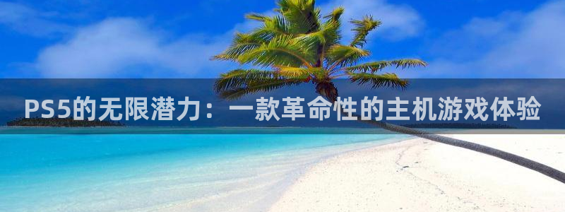 杏耀平台手机登录网址：PS5的无限潜力：一款革命性的主机游戏
