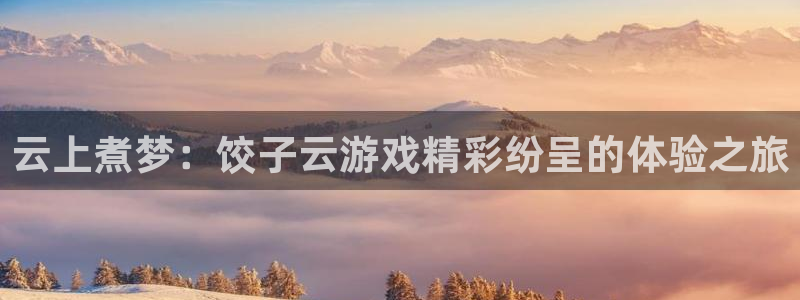 杏耀登入官网的登录方式与步骤：云上煮梦：饺子云游戏精彩纷呈的